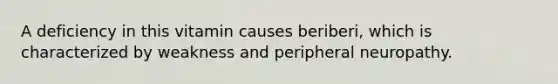 A deficiency in this vitamin causes beriberi, which is characterized by weakness and peripheral neuropathy.