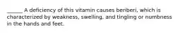 ______ A deficiency of this vitamin causes beriberi, which is characterized by weakness, swelling, and tingling or numbness in the hands and feet.