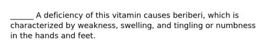 ______ A deficiency of this vitamin causes beriberi, which is characterized by weakness, swelling, and tingling or numbness in the hands and feet.