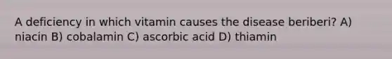 A deficiency in which vitamin causes the disease beriberi? A) niacin B) cobalamin C) ascorbic acid D) thiamin