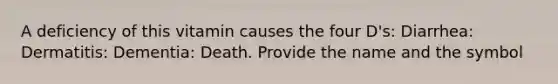 A deficiency of this vitamin causes the four D's: Diarrhea: Dermatitis: Dementia: Death. Provide the name and the symbol