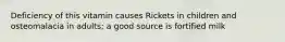 Deficiency of this vitamin causes Rickets in children and osteomalacia in adults; a good source is fortified milk