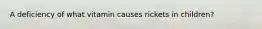 A deficiency of what vitamin causes rickets in children?