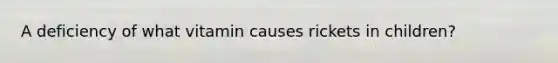 A deficiency of what vitamin causes rickets in children?