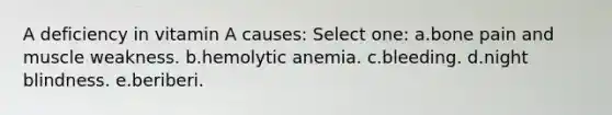 A deficiency in vitamin A causes: Select one: a.bone pain and muscle weakness. b.hemolytic anemia. c.bleeding. d.night blindness. e.beriberi.