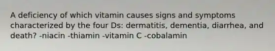 A deficiency of which vitamin causes signs and symptoms characterized by the four Ds: dermatitis, dementia, diarrhea, and death? -niacin -thiamin -vitamin C -cobalamin