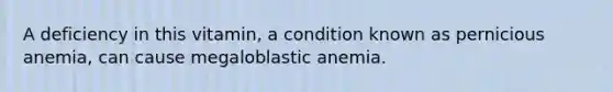 A deficiency in this vitamin, a condition known as pernicious anemia, can cause megaloblastic anemia.