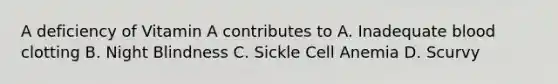 A deficiency of Vitamin A contributes to A. Inadequate blood clotting B. Night Blindness C. Sickle Cell Anemia D. Scurvy