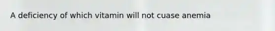 A deficiency of which vitamin will not cuase anemia