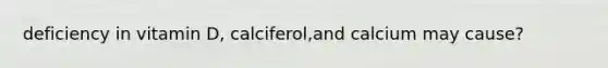 deficiency in vitamin D, calciferol,and calcium may cause?