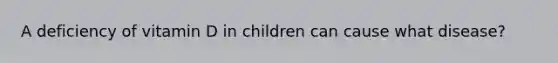 A deficiency of vitamin D in children can cause what disease?