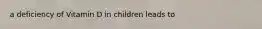 a deficiency of Vitamin D in children leads to