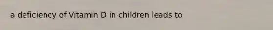 a deficiency of Vitamin D in children leads to