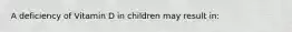 A deficiency of Vitamin D in children may result in: