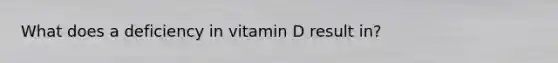 What does a deficiency in vitamin D result in?