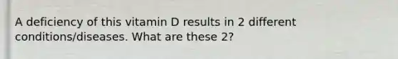 A deficiency of this vitamin D results in 2 different conditions/diseases. What are these 2?