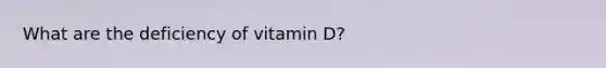 What are the deficiency of vitamin D?