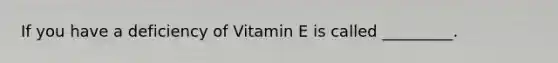 If you have a deficiency of Vitamin E is called _________.