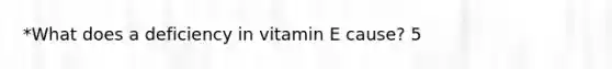 *What does a deficiency in vitamin E cause? 5