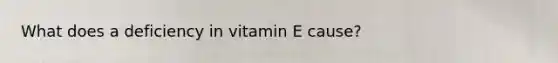 What does a deficiency in vitamin E cause?