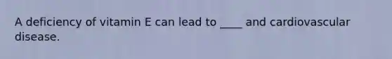 A deficiency of vitamin E can lead to ____ and cardiovascular disease.