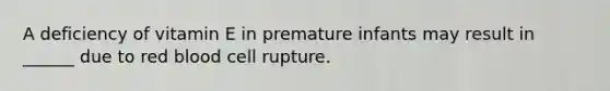 A deficiency of vitamin E in premature infants may result in ______ due to red blood cell rupture.