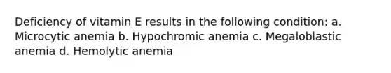 Deficiency of vitamin E results in the following condition: a. Microcytic anemia b. Hypochromic anemia c. Megaloblastic anemia d. Hemolytic anemia