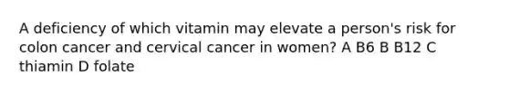 A deficiency of which vitamin may elevate a person's risk for colon cancer and cervical cancer in women? A B6 B B12 C thiamin D folate