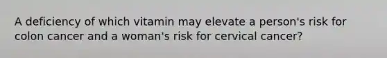 A deficiency of which vitamin may elevate a person's risk for colon cancer and a woman's risk for cervical cancer?