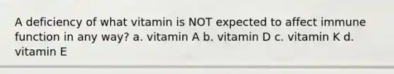 A deficiency of what vitamin is NOT expected to affect immune function in any way? a. vitamin A b. vitamin D c. vitamin K d. vitamin E