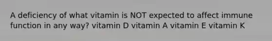 A deficiency of what vitamin is NOT expected to affect immune function in any way? vitamin D vitamin A vitamin E vitamin K