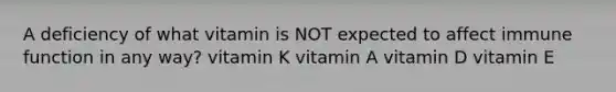 A deficiency of what vitamin is NOT expected to affect immune function in any way? vitamin K vitamin A vitamin D vitamin E