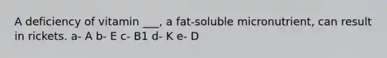 A deficiency of vitamin ___, a fat-soluble micronutrient, can result in rickets. a- A b- E c- B1 d- K e- D