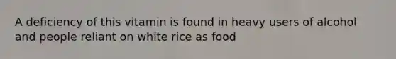 A deficiency of this vitamin is found in heavy users of alcohol and people reliant on white rice as food