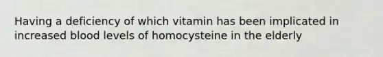 Having a deficiency of which vitamin has been implicated in increased blood levels of homocysteine in the elderly