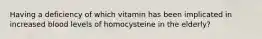 Having a deficiency of which vitamin has been implicated in increased blood levels of homocysteine in the elderly?