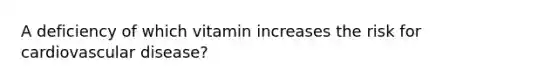 A deficiency of which vitamin increases the risk for cardiovascular disease?