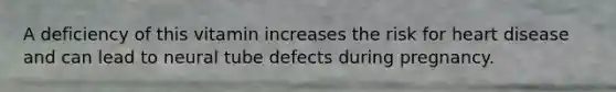 A deficiency of this vitamin increases the risk for heart disease and can lead to neural tube defects during pregnancy.