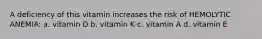 A deficiency of this vitamin increases the risk of HEMOLYTIC ANEMIA: a. vitamin D b. vitamin K c. vitamin A d. vitamin E