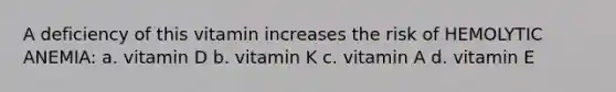 A deficiency of this vitamin increases the risk of HEMOLYTIC ANEMIA: a. vitamin D b. vitamin K c. vitamin A d. vitamin E