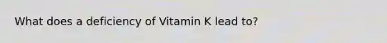 What does a deficiency of Vitamin K lead to?