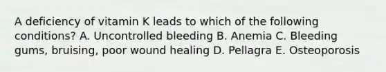 A deficiency of vitamin K leads to which of the following conditions? A. Uncontrolled bleeding B. Anemia C. Bleeding gums, bruising, poor wound healing D. Pellagra E. Osteoporosis