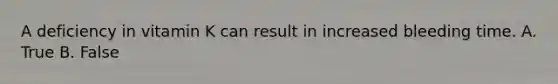 A deficiency in vitamin K can result in increased bleeding time. A. True B. False