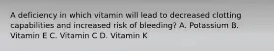 A deficiency in which vitamin will lead to decreased clotting capabilities and increased risk of bleeding? A. Potassium B. Vitamin E C. Vitamin C D. Vitamin K