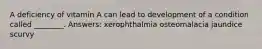 A deficiency of vitamin A can lead to development of a condition called ________. Answers: xerophthalmia osteomalacia jaundice scurvy