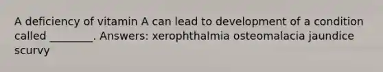 A deficiency of vitamin A can lead to development of a condition called ________. Answers: xerophthalmia osteomalacia jaundice scurvy