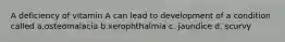 A deficiency of vitamin A can lead to development of a condition called a.osteomalacia b.xerophthalmia c. jaundice d. scurvy
