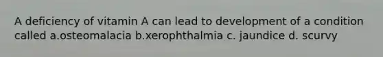 A deficiency of vitamin A can lead to development of a condition called a.osteomalacia b.xerophthalmia c. jaundice d. scurvy