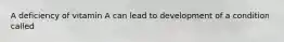 A deficiency of vitamin A can lead to development of a condition called