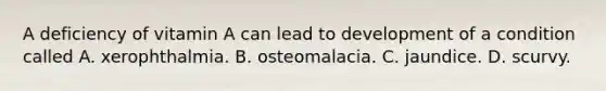 A deficiency of vitamin A can lead to development of a condition called A. xerophthalmia. B. osteomalacia. C. jaundice. D. scurvy.